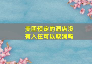 美团预定的酒店没有入住可以取消吗