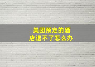 美团预定的酒店退不了怎么办