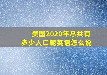 美国2020年总共有多少人口呢英语怎么说