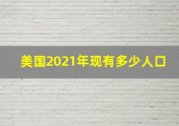 美国2021年现有多少人口