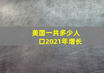 美国一共多少人口2021年增长