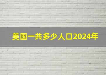 美国一共多少人口2024年