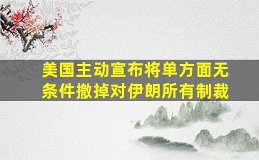 美国主动宣布将单方面无条件撤掉对伊朗所有制裁