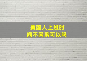 美国人上班时间不网购可以吗