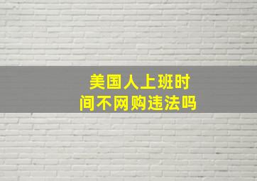 美国人上班时间不网购违法吗