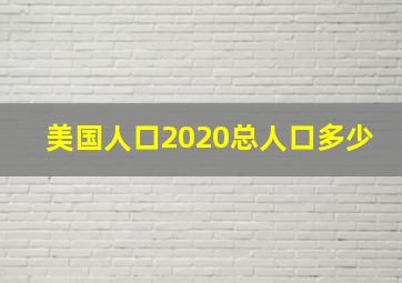 美国人口2020总人口多少