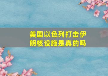 美国以色列打击伊朗核设施是真的吗