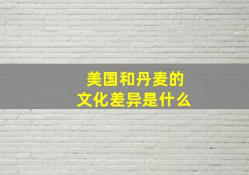 美国和丹麦的文化差异是什么