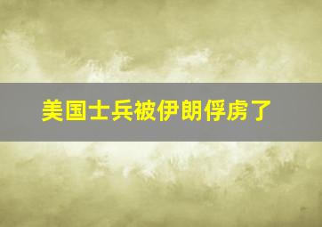 美国士兵被伊朗俘虏了