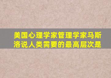 美国心理学家管理学家马斯洛说人类需要的最高层次是