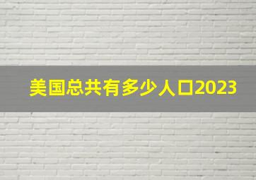 美国总共有多少人口2023