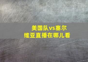 美国队vs塞尔维亚直播在哪儿看