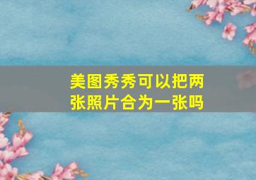 美图秀秀可以把两张照片合为一张吗