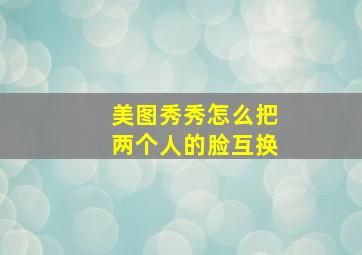 美图秀秀怎么把两个人的脸互换