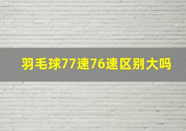 羽毛球77速76速区别大吗