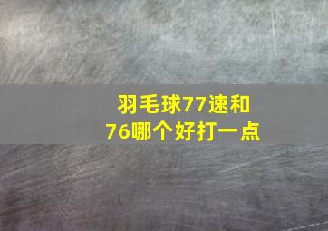 羽毛球77速和76哪个好打一点