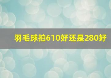 羽毛球拍610好还是280好