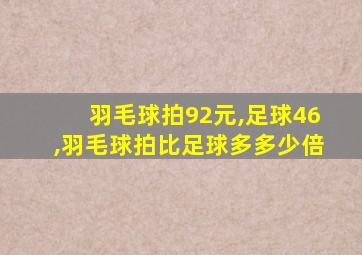 羽毛球拍92元,足球46,羽毛球拍比足球多多少倍