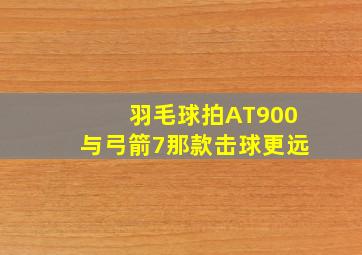 羽毛球拍AT900与弓箭7那款击球更远