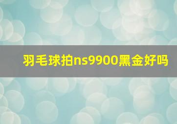 羽毛球拍ns9900黑金好吗