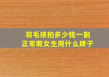 羽毛球拍多少钱一副正常呢女生用什么牌子