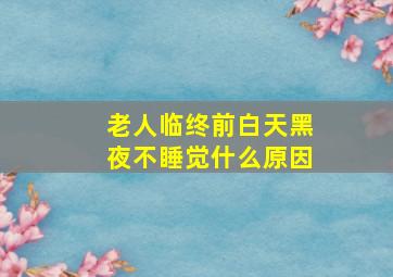 老人临终前白天黑夜不睡觉什么原因