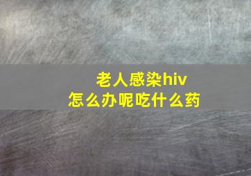 老人感染hiv怎么办呢吃什么药