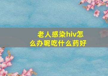 老人感染hiv怎么办呢吃什么药好