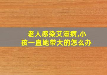 老人感染艾滋病,小孩一直她带大的怎么办