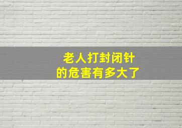 老人打封闭针的危害有多大了