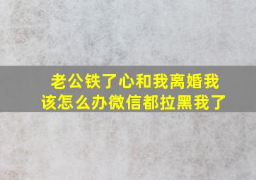 老公铁了心和我离婚我该怎么办微信都拉黑我了