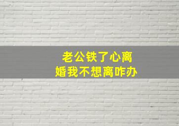 老公铁了心离婚我不想离咋办