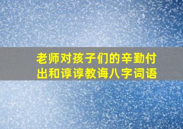 老师对孩子们的辛勤付出和谆谆教诲八字词语