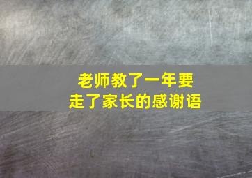 老师教了一年要走了家长的感谢语