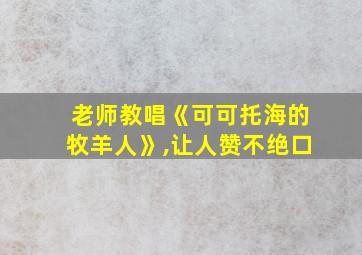 老师教唱《可可托海的牧羊人》,让人赞不绝口