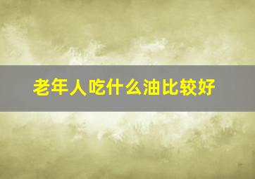 老年人吃什么油比较好