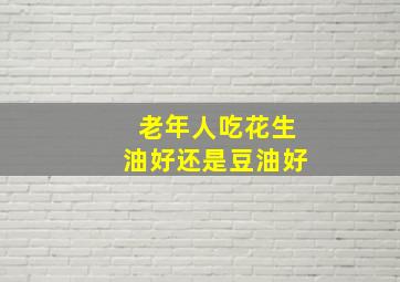 老年人吃花生油好还是豆油好