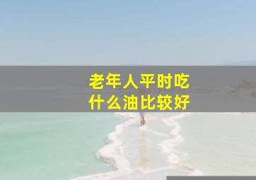 老年人平时吃什么油比较好