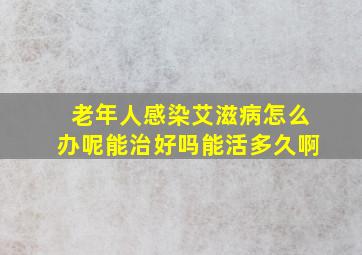 老年人感染艾滋病怎么办呢能治好吗能活多久啊