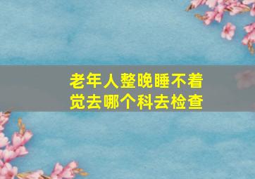 老年人整晚睡不着觉去哪个科去检查