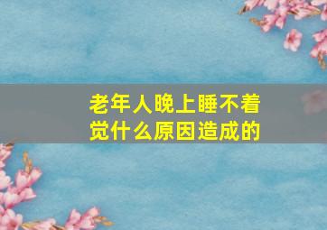 老年人晚上睡不着觉什么原因造成的