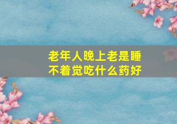 老年人晚上老是睡不着觉吃什么药好