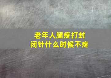 老年人腿疼打封闭针什么时候不疼