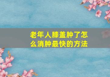 老年人膝盖肿了怎么消肿最快的方法