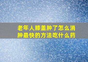 老年人膝盖肿了怎么消肿最快的方法吃什么药