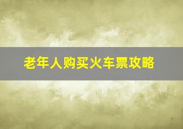 老年人购买火车票攻略