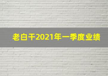 老白干2021年一季度业绩