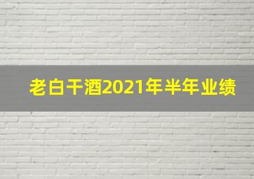 老白干酒2021年半年业绩