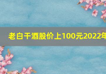 老白干酒股价上100元2022年