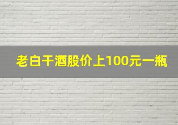 老白干酒股价上100元一瓶